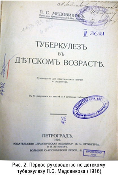 П.С.Медовиков закончил Военно-медицинскую академию в 1987 году и с первых лет своей врачебной деятельности начал заниматься педиатрией, защитив диссертацию «К вопросу о бактериальной флоре кишечника у здоровых грудных детей» (СПВ, 1902). В 1906 г., оставив военную службу, П.С. Медовиков поступил ординатором в только что открывшуюся тогда Выборгскую детскую больницу (будущий институт Охраны материнства и младенчества). Его особое внимание привлекает туберкулез у детей, ставший основным направлением научных исследований, о чем свидетельствует ряд опубликованных статей и вышедшее в 1916 г. фундаментальное руководство «Туберкулез в детском возрасте», которое в последствии неоднократно переиздавалось (рис.2).